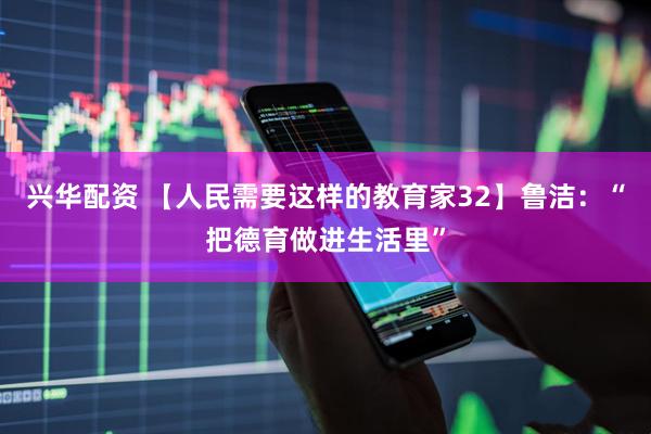 兴华配资 【人民需要这样的教育家32】鲁洁：“把德育做进生活里”