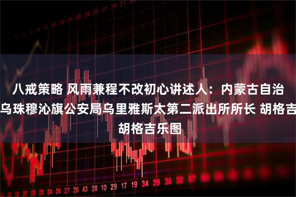 八戒策略 风雨兼程不改初心讲述人：内蒙古自治区东乌珠穆沁旗公安局乌里雅斯太第二派出所所长 胡格吉乐图