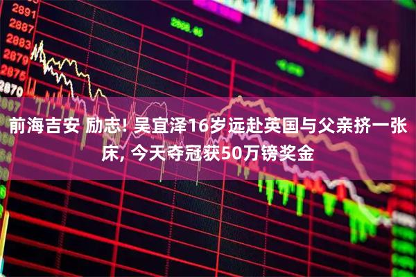 前海吉安 励志! 吴宜泽16岁远赴英国与父亲挤一张床, 今天夺冠获50万镑奖金